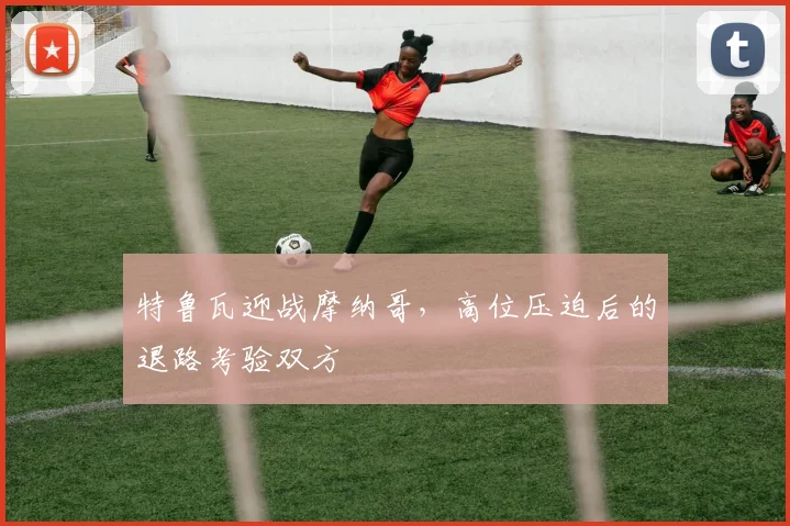 特鲁瓦迎战摩纳哥，高位压迫后的退路考验双方