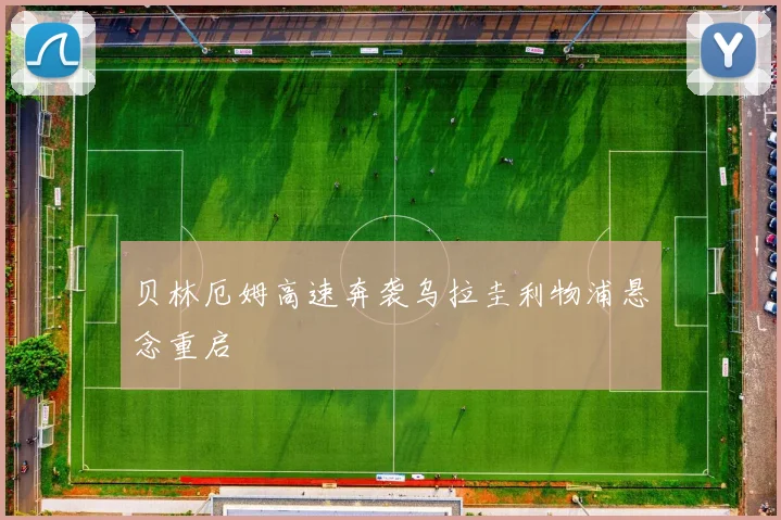 贝林厄姆高速奔袭乌拉圭利物浦悬念重启