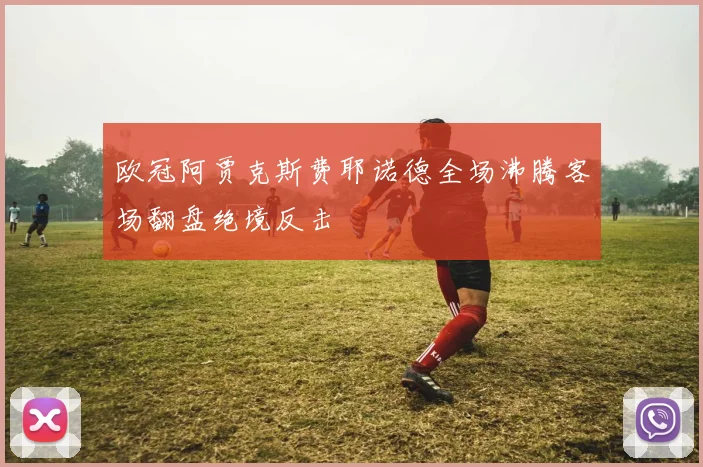 欧冠阿贾克斯费耶诺德全场沸腾客场翻盘绝境反击