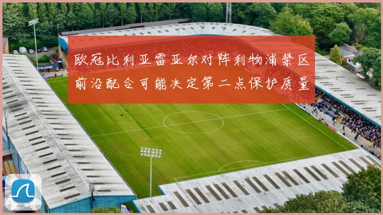 欧冠比利亚雷亚尔对阵利物浦禁区前沿配合可能决定第二点保护质量