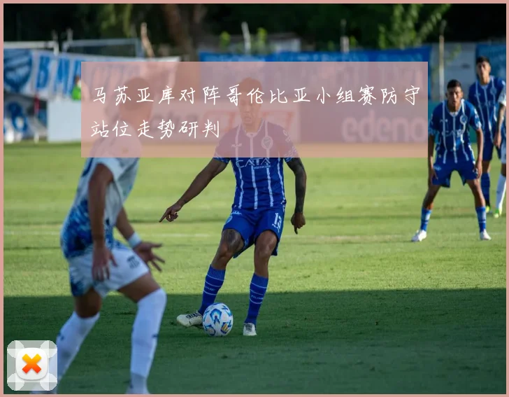 马苏亚库对阵哥伦比亚小组赛防守站位走势研判