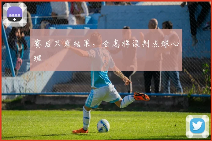 赛后只看结果，会怎样误判点球心理