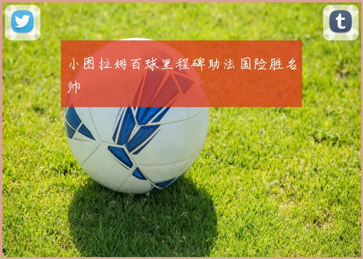小图拉姆百球里程碑助法国险胜名帅