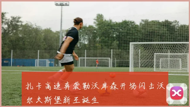 扎卡高速奔袭勒沃库森开场闪击沃尔夫斯堡新王诞生