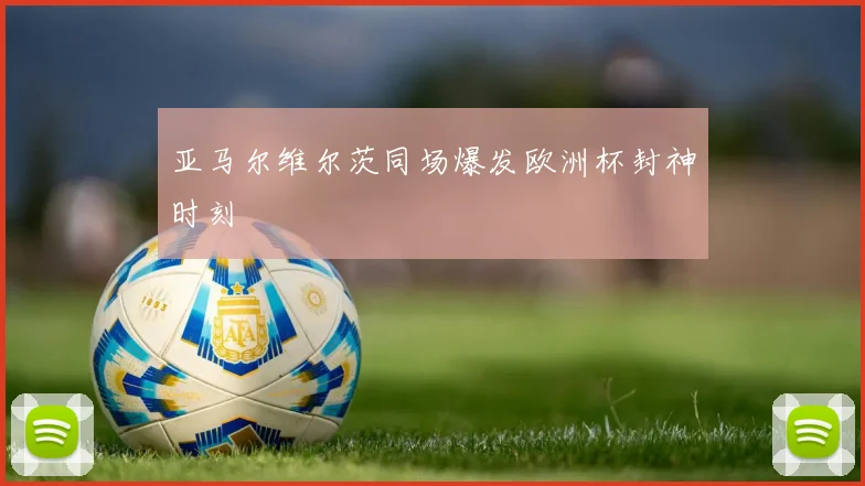 亚马尔维尔茨同场爆发欧洲杯封神时刻