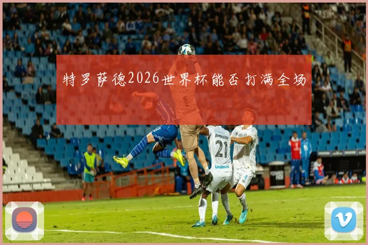 特罗萨德2026世界杯能否打满全场