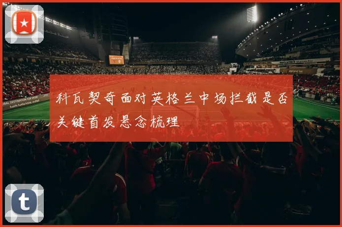 科瓦契奇面对英格兰中场拦截是否关键首发悬念梳理