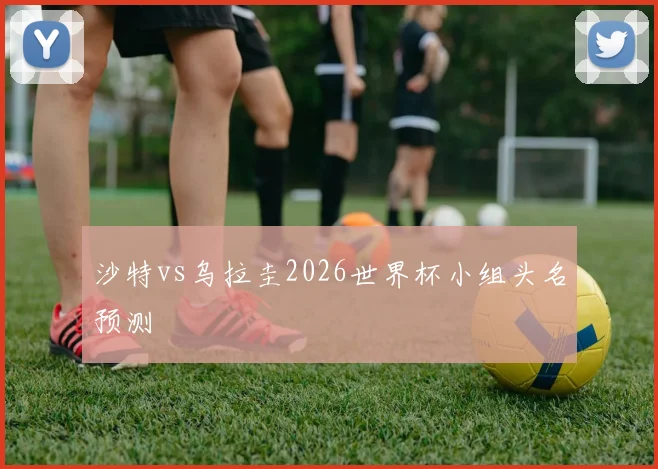 沙特vs乌拉圭2026世界杯小组头名预测