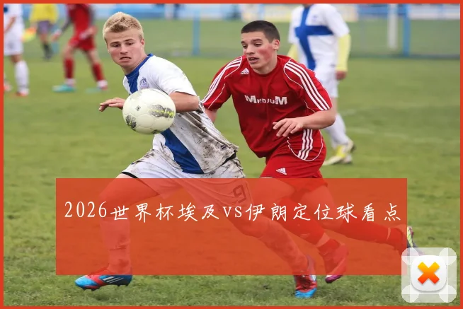 2026世界杯埃及vs伊朗定位球看点