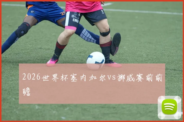 2026世界杯塞内加尔vs挪威赛前前瞻