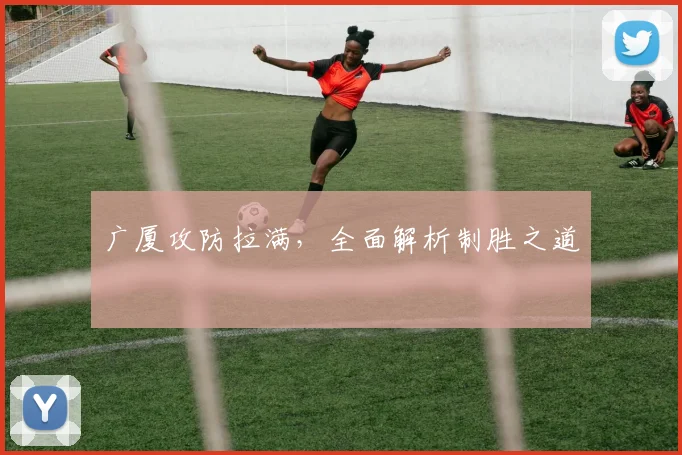 广厦攻防拉满，全面解析制胜之道
