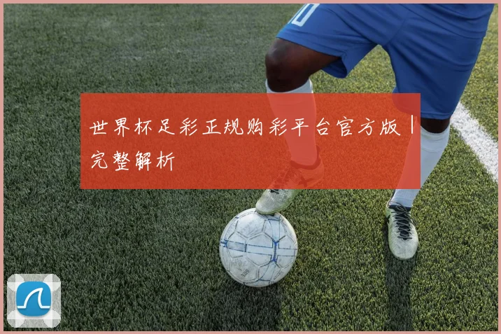 世界杯足彩正规购彩平台官方版｜完整解析