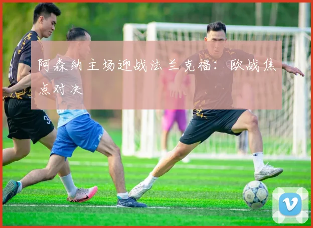 阿森纳主场迎战法兰克福：欧战焦点对决