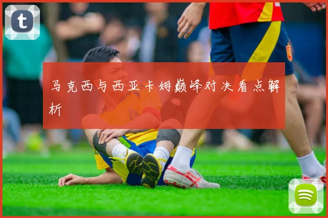 马克西与西亚卡姆巅峰对决看点解析
