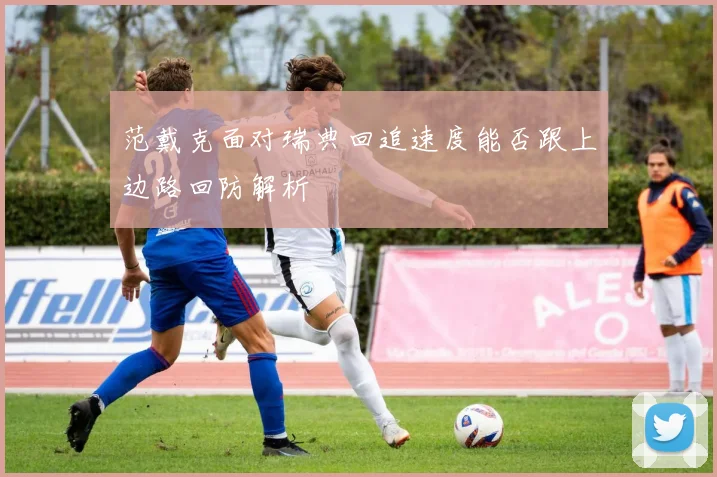 范戴克面对瑞典回追速度能否跟上边路回防解析