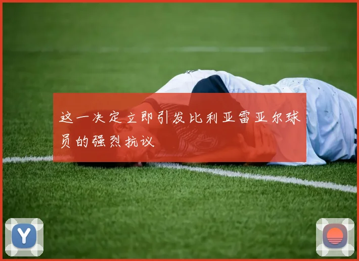 这一决定立即引发比利亚雷亚尔球员的强烈抗议