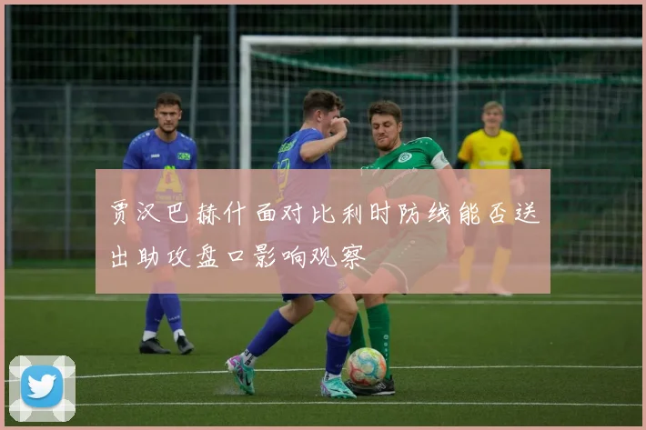 贾汉巴赫什面对比利时防线能否送出助攻盘口影响观察