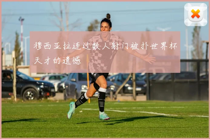 穆西亚拉连过数人射门被扑世界杯天才的遗憾