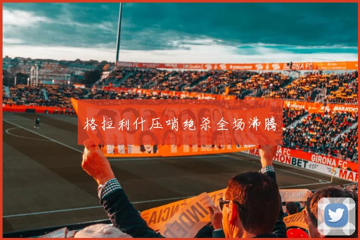 格拉利什压哨绝杀全场沸腾