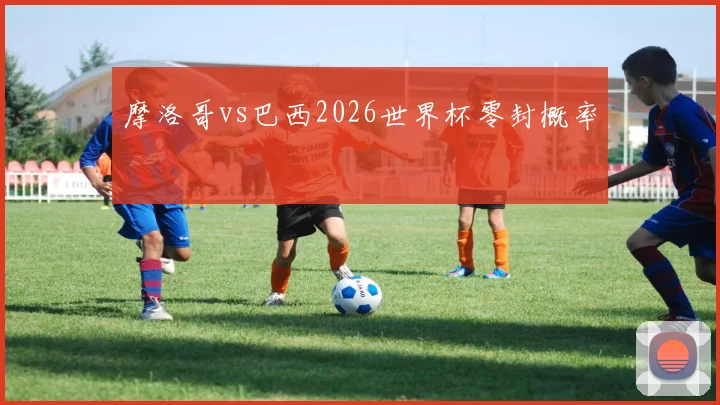 摩洛哥vs巴西2026世界杯零封概率
