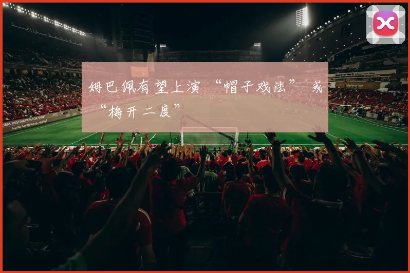 姆巴佩有望上演 “帽子戏法” 或 “梅开二度”