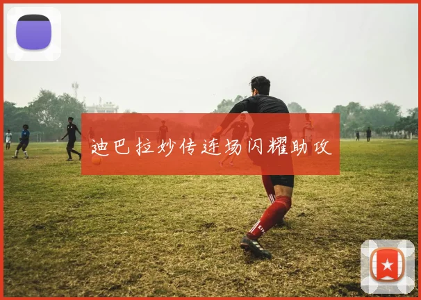 迪巴拉妙传连场闪耀助攻