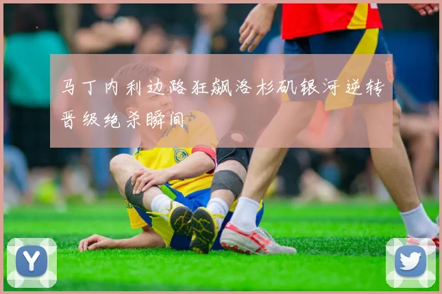 马丁内利边路狂飙洛杉矶银河逆转晋级绝杀瞬间