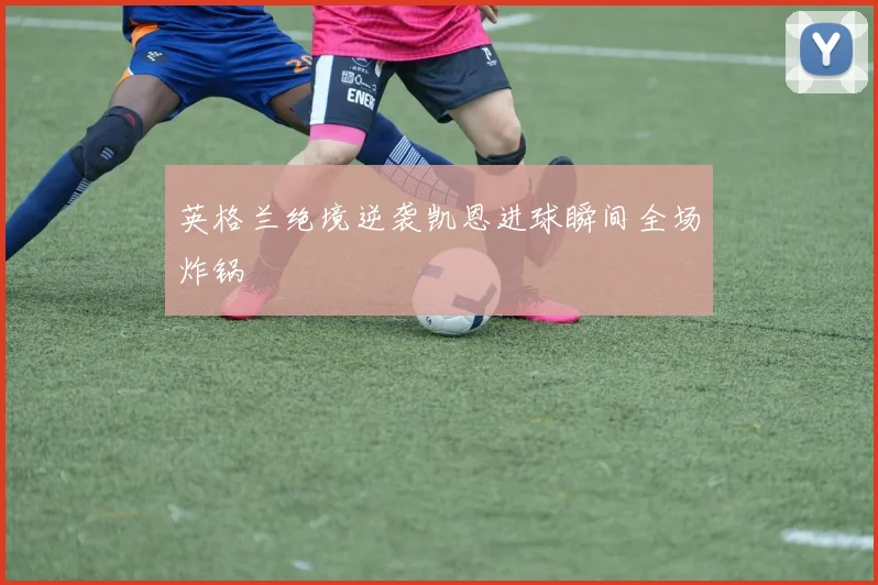英格兰绝境逆袭凯恩进球瞬间全场炸锅