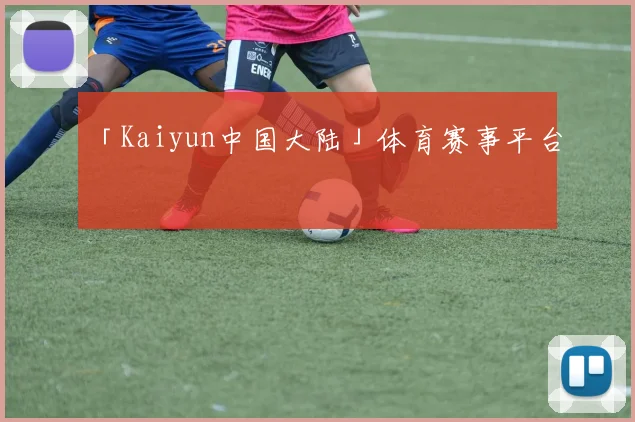 「Kaiyun中国大陆」体育赛事平台