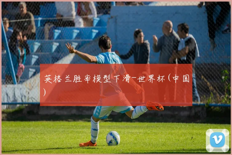 英格兰胜率模型下滑-世界杯(中国)