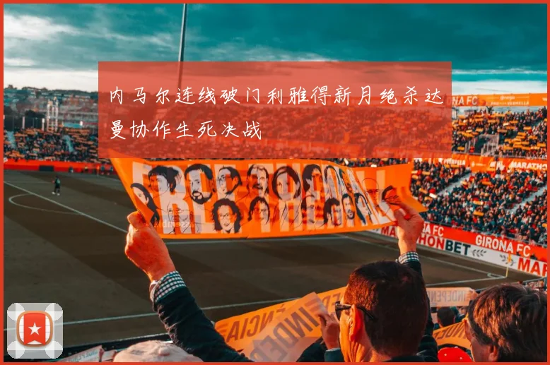 内马尔连线破门利雅得新月绝杀达曼协作生死决战