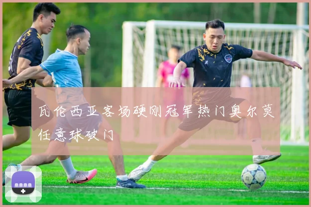 瓦伦西亚客场硬刚冠军热门奥尔莫任意球破门