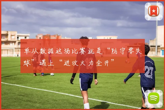 单从数据这场比赛就是“防守零失球”遇上“进攻火力全开”