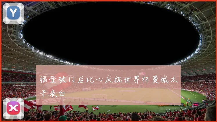 福登破门后比心庆祝世界杯曼城太子表白
