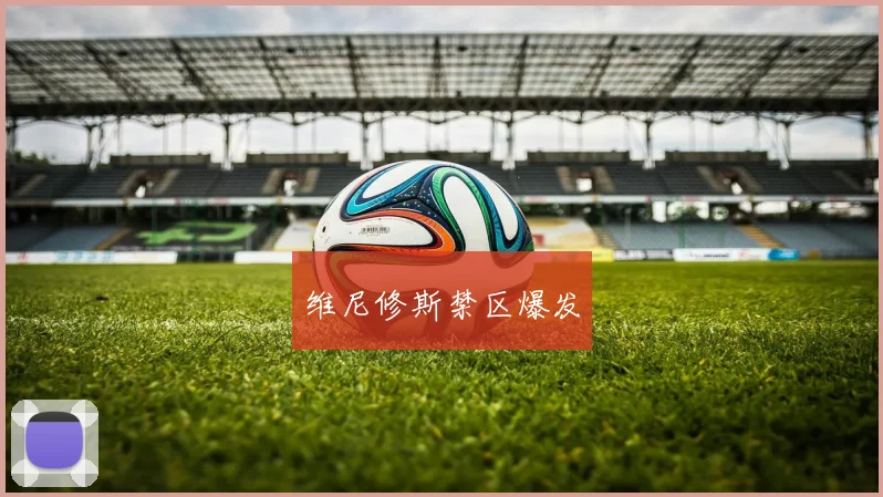 维尼修斯禁区爆发