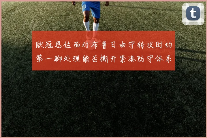 欧冠恩佐面对布鲁日由守转攻时的第一脚处理能否撕开紧凑防守体系
