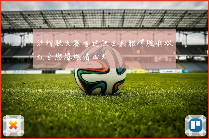 沙特联决赛吉达联合利雅得胜利双红会燃爆燃情回看