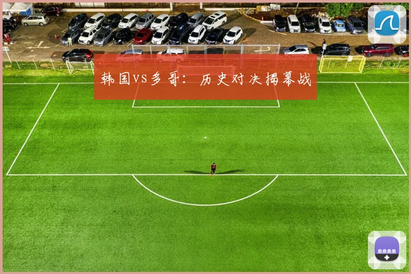 韩国vs多哥：历史对决揭幕战