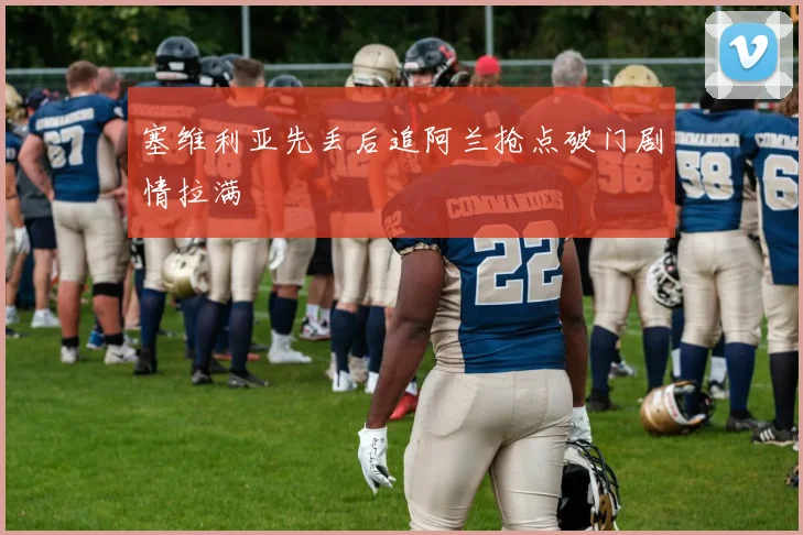 塞维利亚先丢后追阿兰抢点破门剧情拉满