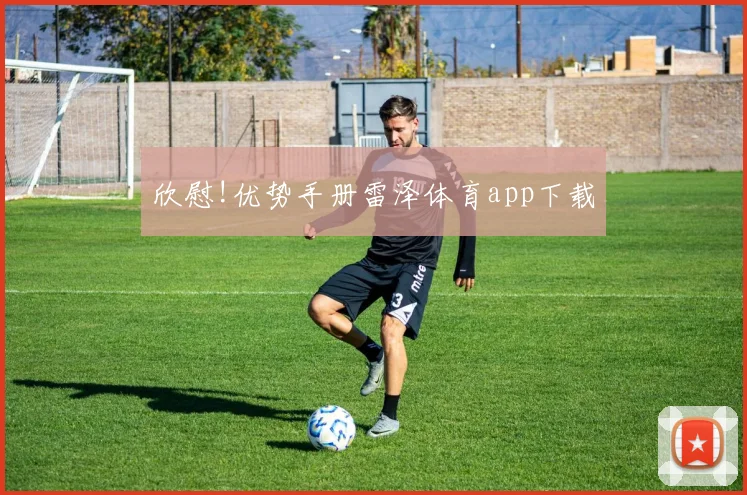 欣慰!优势手册雷泽体育app下载