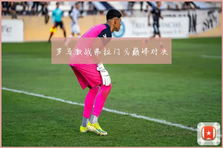 罗马激战弗拉门戈巅峰对决