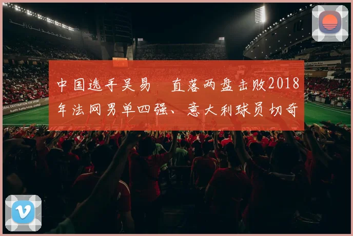 中国选手吴易昺直落两盘击败2018年法网男单四强、意大利球员切奇纳托