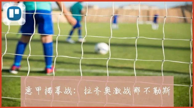 意甲揭幕战：拉齐奥激战那不勒斯