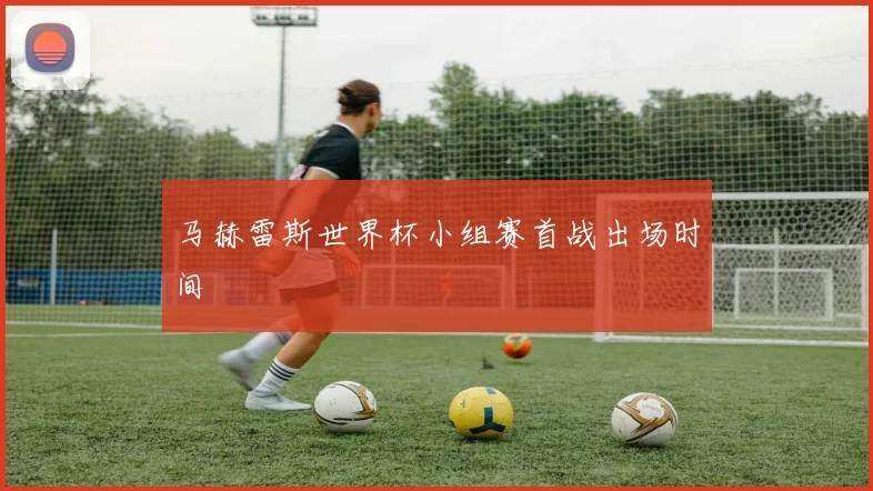 马赫雷斯世界杯小组赛首战出场时间