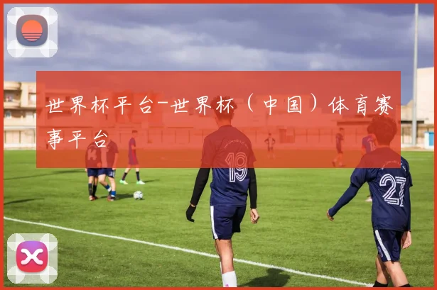 世界杯平台-世界杯（中国）体育赛事平台