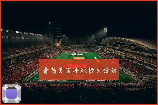 青岛男篮冲冠势头强劲