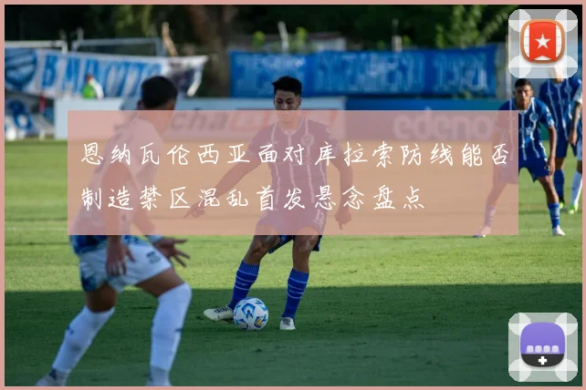 恩纳瓦伦西亚面对库拉索防线能否制造禁区混乱首发悬念盘点