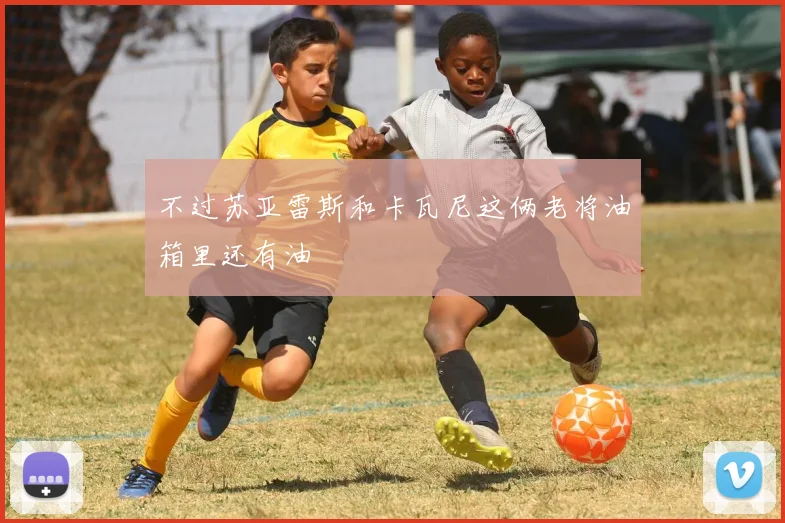 不过苏亚雷斯和卡瓦尼这俩老将油箱里还有油