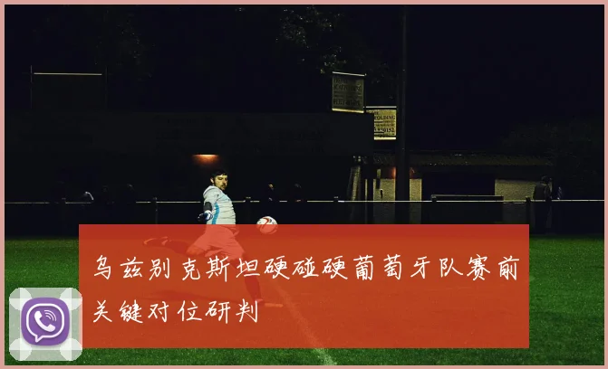 乌兹别克斯坦硬碰硬葡萄牙队赛前关键对位研判