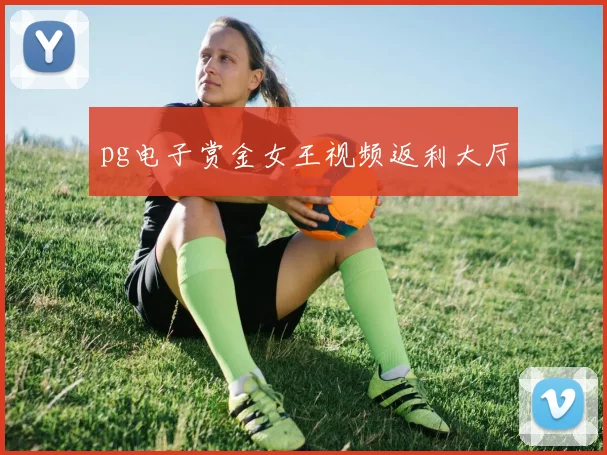 pg电子赏金女王视频返利大厅